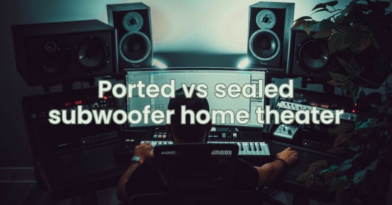 Ported vs sealed subwoofer home theater