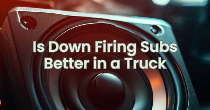 Is Down Firing Subs Better in a Truck