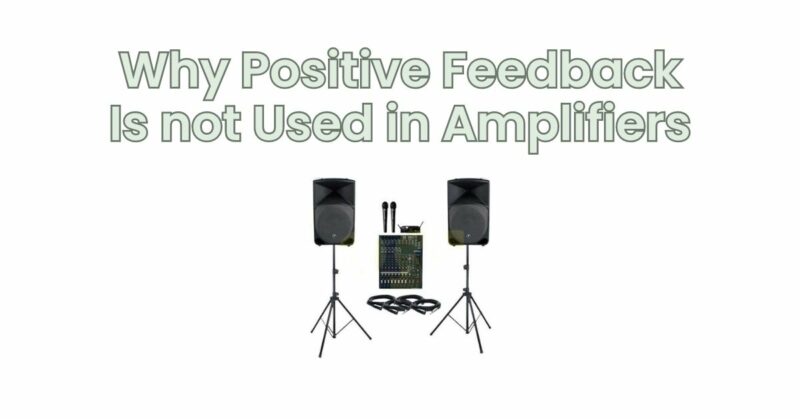 Why Positive Feedback Is not Used in Amplifiers