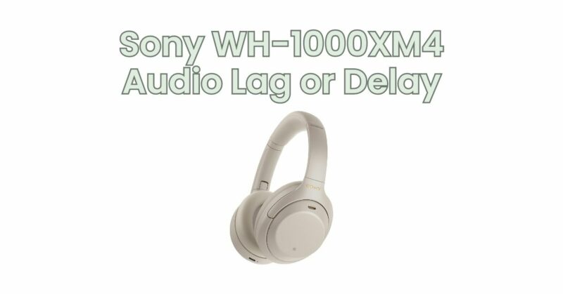 Sony WH-1000XM4 Audio Lag or Delay
