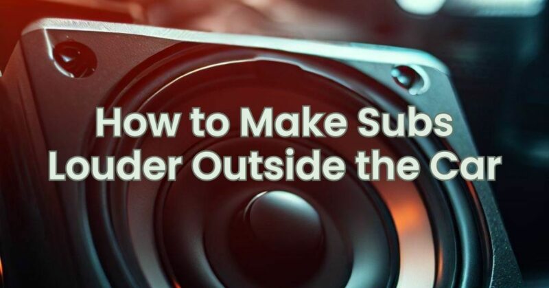 How to Make Subs Louder Outside the Car