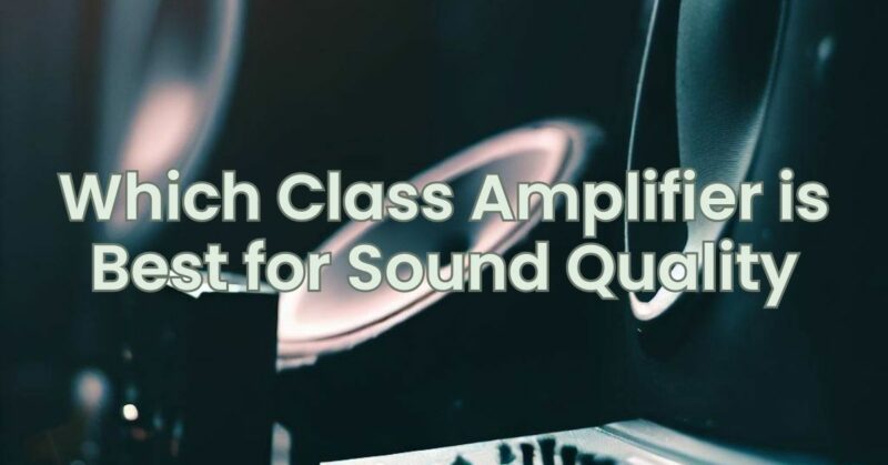 Which Class Amplifier is Best for Sound Quality
