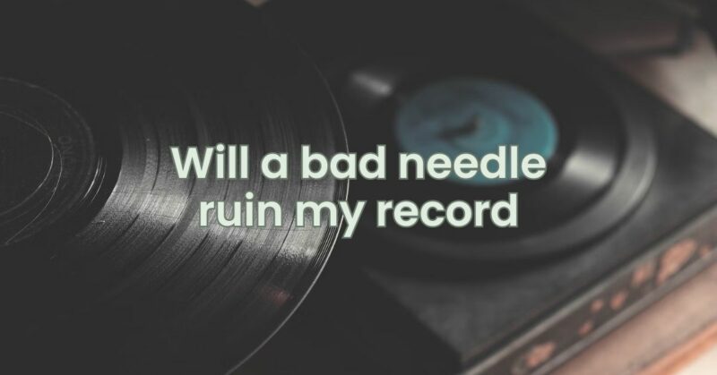 Will a bad needle ruin my record