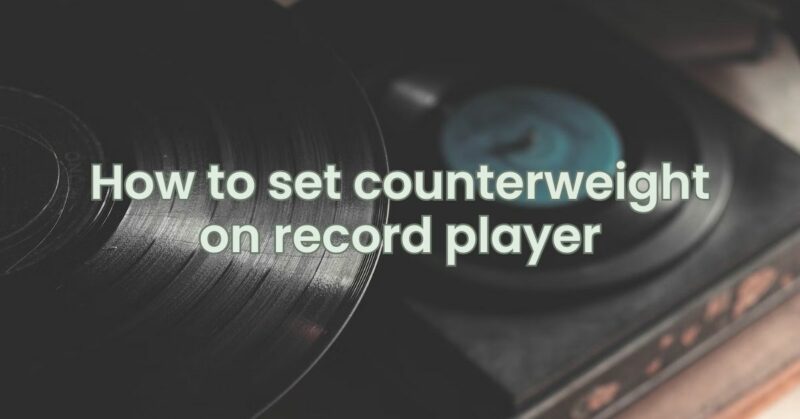 How to set counterweight on record player