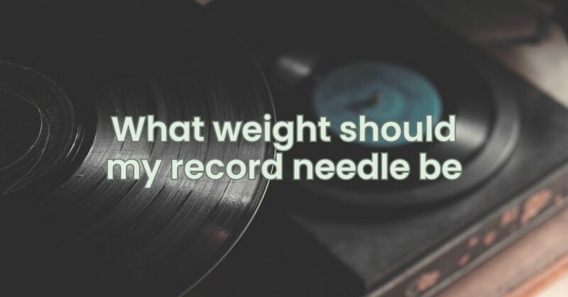 What weight should my record needle be