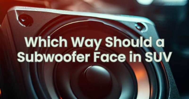 Which Way Should a Subwoofer Face in SUV