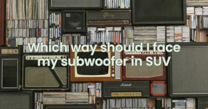 Which way should I face my subwoofer in SUV