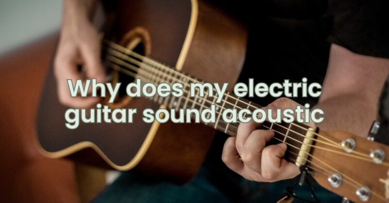 Why does my electric guitar sound acoustic