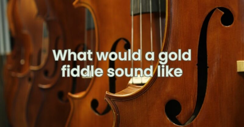 What would a gold fiddle sound like