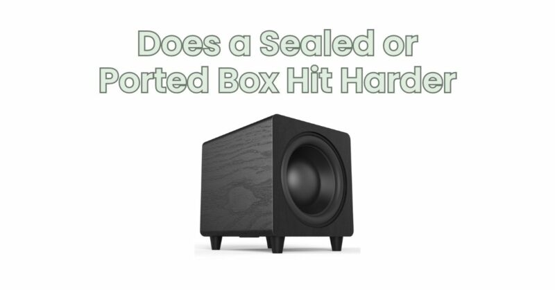 Does a Sealed or Ported Box Hit Harder