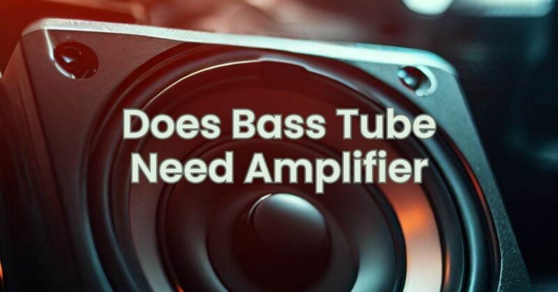 Does Bass Tube Need Amplifier