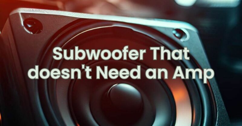 Subwoofer That doesn't Need an Amp