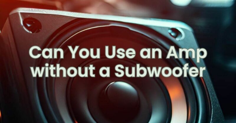 Can You Use an Amp without a Subwoofer