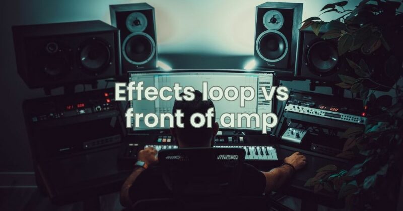 Effects loop vs front of amp