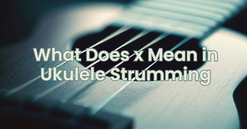 What Does x Mean in Ukulele Strumming