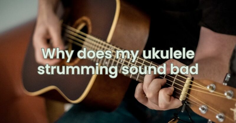 Why does my ukulele strumming sound bad
