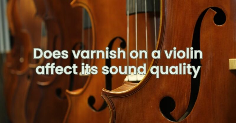 Does varnish on a violin affect its sound quality