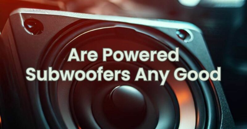Are Powered Subwoofers Any Good