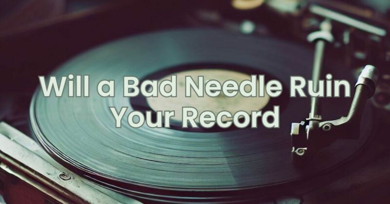 Will a Bad Needle Ruin Your Record