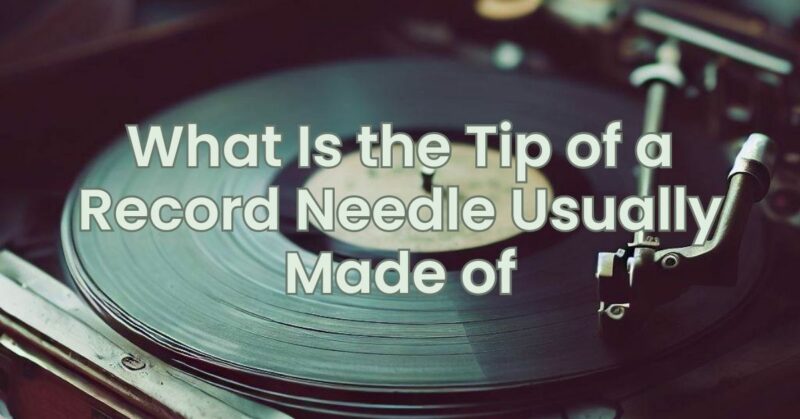 What Is the Tip of a Record Needle Usually Made of