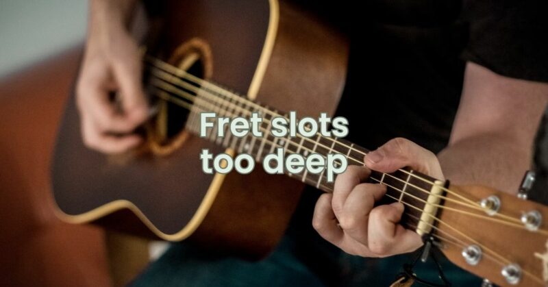 Fret slots too deep