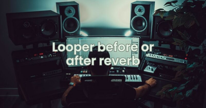 Looper before or after reverb