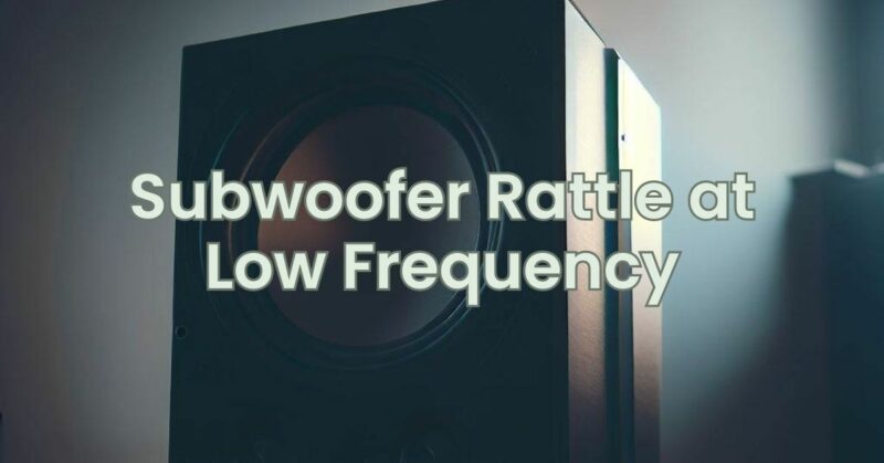 Subwoofer Rattle at Low Frequency