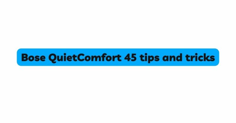 Bose QuietComfort 45 tips and tricks