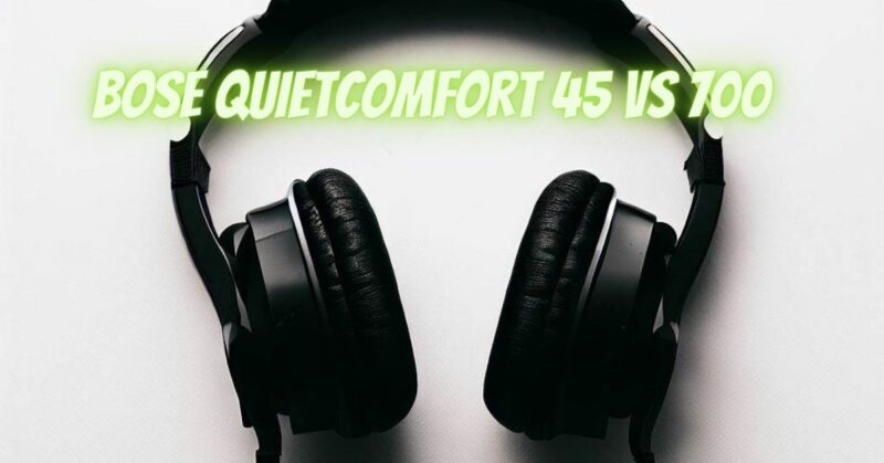 Bose QuietComfort 45 vs 700