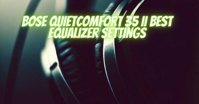 Bose quietcomfort 35 II Best equalizer settings
