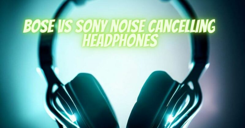 Bose vs Sony noise cancelling headphones