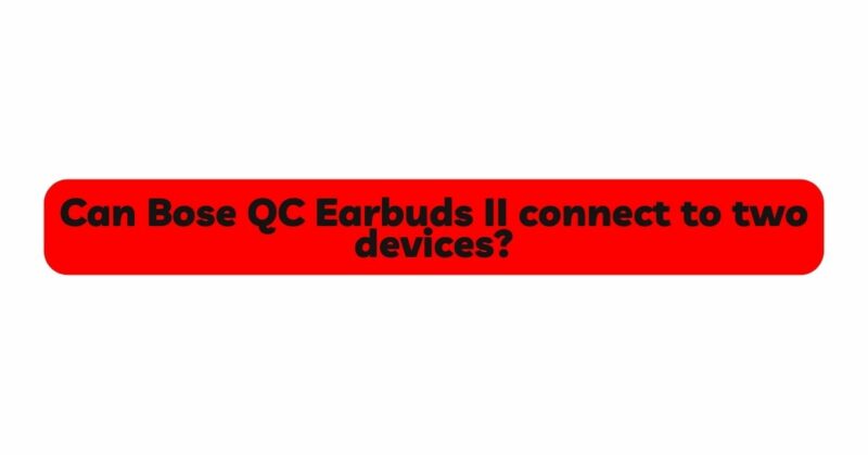 Can Bose QC Earbuds II connect to two devices?