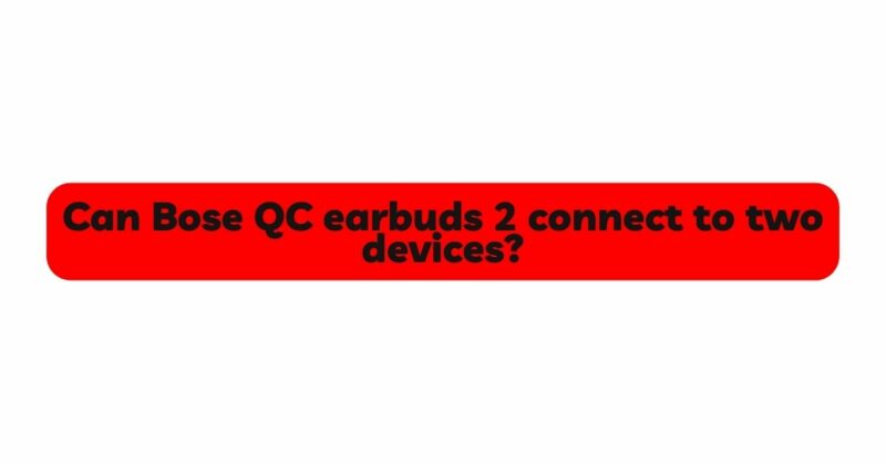 Can Bose QC earbuds 2 connect to two devices?