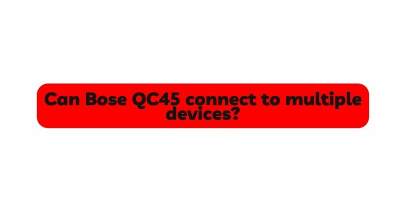 Can Bose QC45 connect to multiple devices?