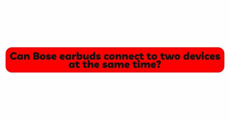 Can Bose earbuds connect to two devices at the same time?