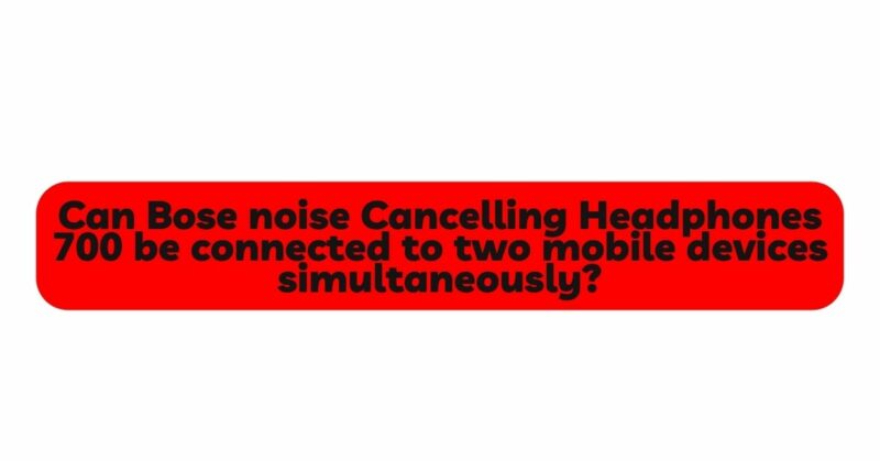 Can Bose noise Cancelling Headphones 700 be connected to two mobile devices simultaneously?
