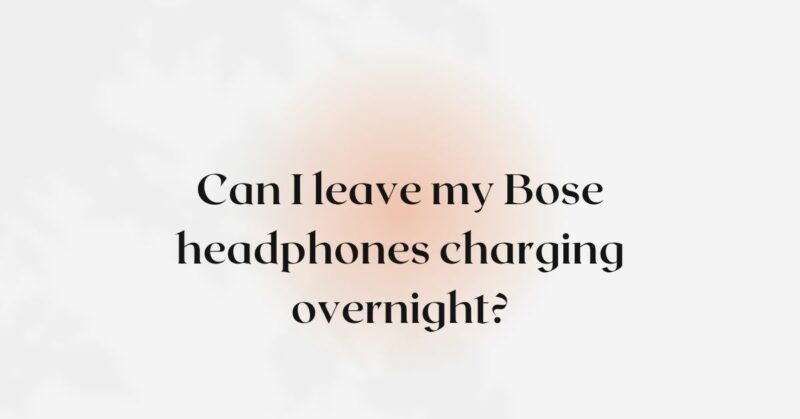 Can I leave my Bose headphones charging overnight?