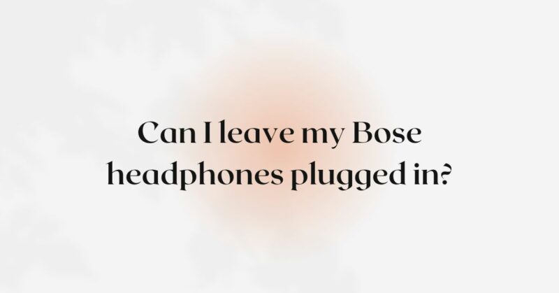 Can I leave my Bose headphones plugged in?