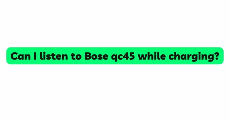 Can I listen to Bose qc45 while charging?