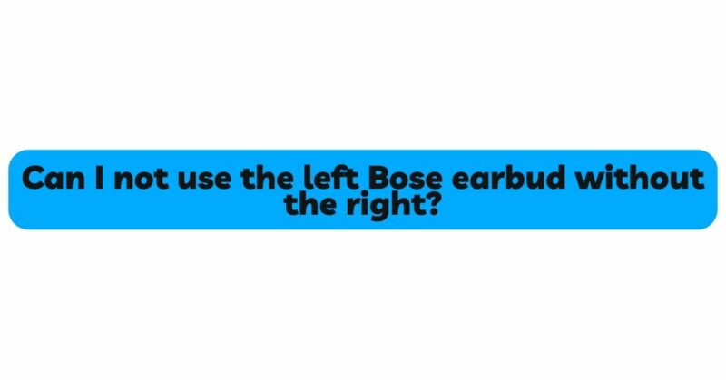 Can I not use the left Bose earbud without the right?