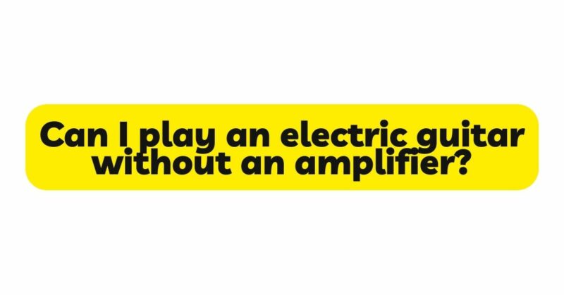 Can I play an electric guitar without an amplifier?