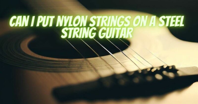 Can I put nylon strings on a steel string guitar