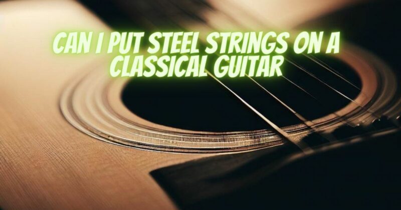 Can I put steel strings on a classical guitar