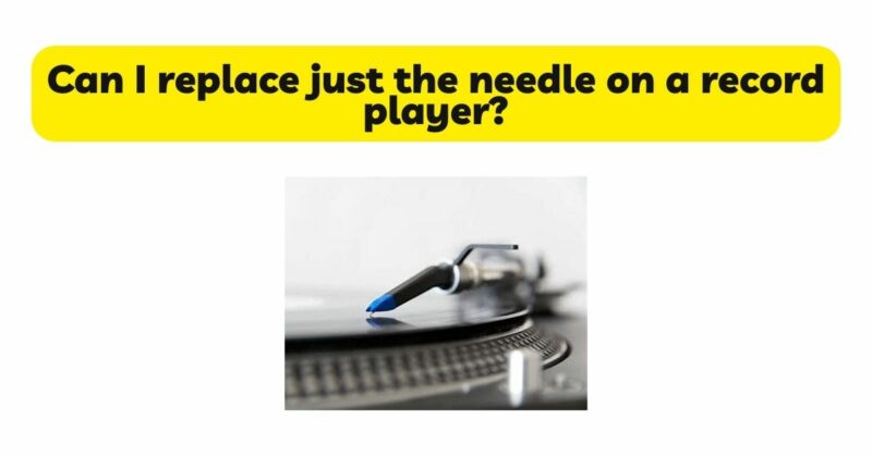 Can I replace just the needle on a record player?