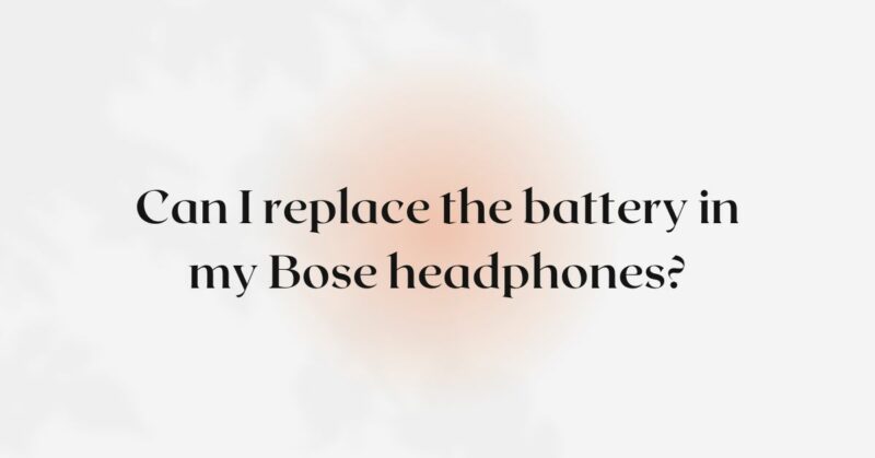 Can I replace the battery in my Bose headphones?