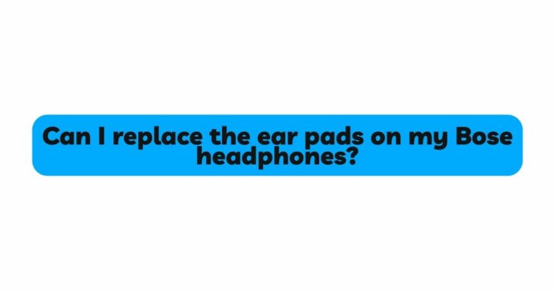 Can I replace the ear pads on my Bose headphones?