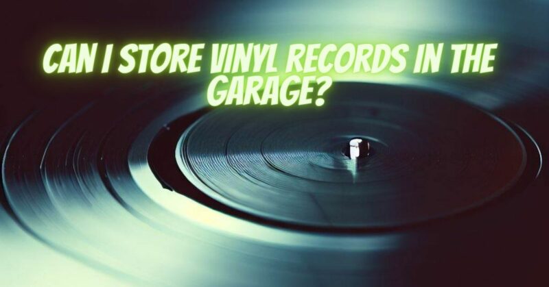 Can I store vinyl records in the garage?
