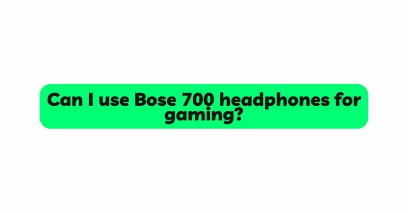 Can I use Bose 700 headphones for gaming?