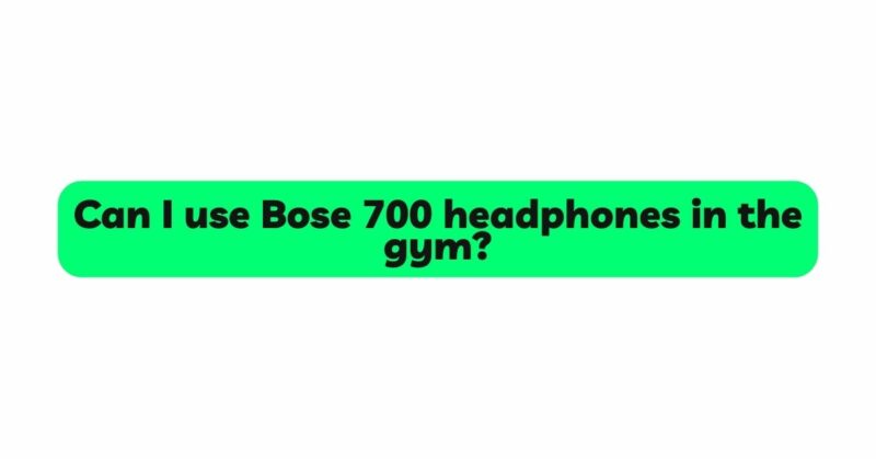 Can I use Bose 700 headphones in the gym?