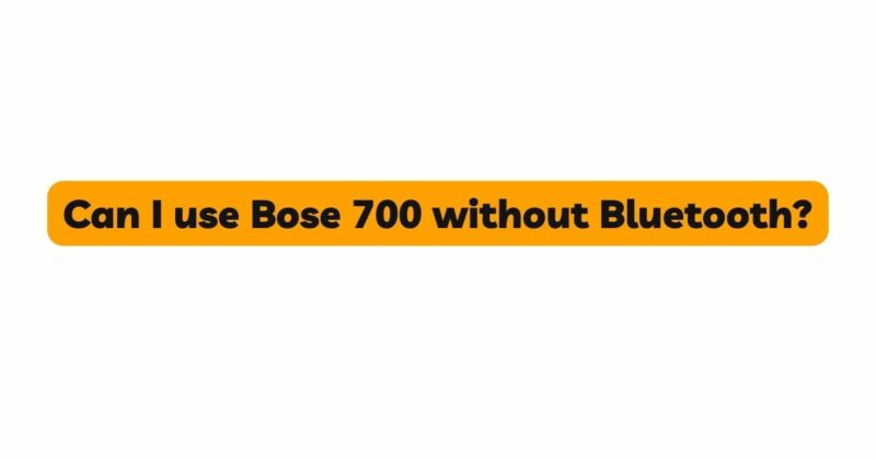 Can I use Bose 700 without Bluetooth?
